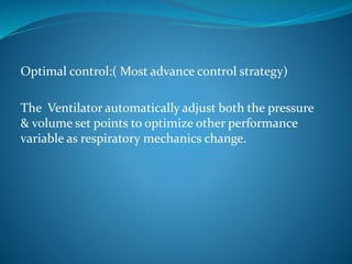 Optimal control:( Most advance control strategy)
The Ventilator automatically adjust both the pressure
& volume set points to optimize other performance
variable as respiratory mechanics change.
 