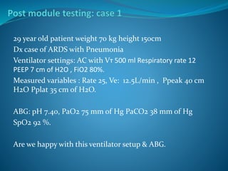29 year old patient weight 70 kg height 150cm
Dx case of ARDS with Pneumonia
Ventilator settings: AC with Vт 500 ml Respiratory rate 12
PEEP 7 cm of H2O , FiO2 80%.
Measured variables : Rate 25, Ve: 12.5L/min , Ppeak 40 cm
H2O Pplat 35 cm of H2O.
ABG: pH 7.40, PaO2 75 mm of Hg PaCO2 38 mm of Hg
SpO2 92 %.
Are we happy with this ventilator setup & ABG.
 