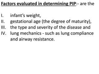 Factors evaluated in determining PIP:- are the
I. infant’s weight,
II. gestational age (the degree of maturity),
III. the type and severity of the disease and
IV. lung mechanics - such as lung compliance
and airway resistance.
 