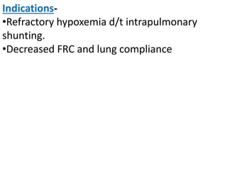 Indications-
•Refractory hypoxemia d/t intrapulmonary
shunting.
•Decreased FRC and lung compliance
 