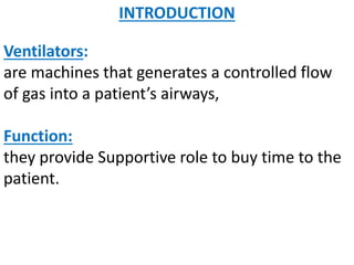 INTRODUCTION
Ventilators:
are machines that generates a controlled flow
of gas into a patient’s airways,
Function:
they provide Supportive role to buy time to the
patient.
 