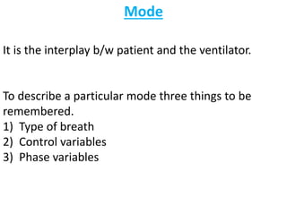 Mode
It is the interplay b/w patient and the ventilator.
To describe a particular mode three things to be
remembered.
1) Type of breath
2) Control variables
3) Phase variables
 