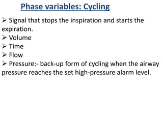 Phase variables: Cycling
 Signal that stops the inspiration and starts the
expiration.
 Volume
 Time
 Flow
 Pressure:- back-up form of cycling when the airway
pressure reaches the set high-pressure alarm level.
 