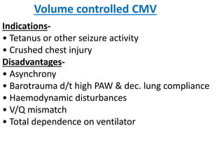 Volume controlled CMV
Indications-
• Tetanus or other seizure activity
• Crushed chest injury
Disadvantages-
• Asynchrony
• Barotrauma d/t high PAW & dec. lung compliance
• Haemodynamic disturbances
• V/Q mismatch
• Total dependence on ventilator
 