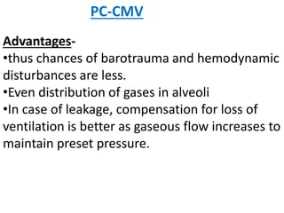 PC-CMV
Advantages-
•thus chances of barotrauma and hemodynamic
disturbances are less.
•Even distribution of gases in alveoli
•In case of leakage, compensation for loss of
ventilation is better as gaseous flow increases to
maintain preset pressure.
 
