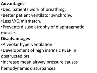 Advantages-
•Dec. patients work of breathing.
•Better patient ventilator synchrony.
•Less V/Q mismatch.
•Prevents disuse atrophy of diaphragmatic
muscle.
Disadvantages-
•Alveolar hyperventilation
•Development of high intrinsic PEEP in
obstructed pts.
•Increase mean airway pressure causes
hemodynamic disturbances.
 
