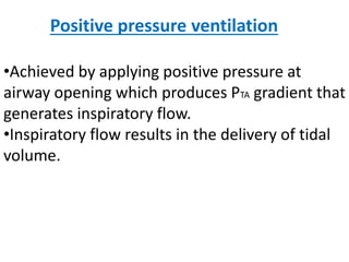 Positive pressure ventilation
•Achieved by applying positive pressure at
airway opening which produces PTA gradient that
generates inspiratory flow.
•Inspiratory flow results in the delivery of tidal
volume.
 