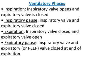 Ventilatory Phases
• Inspiration: Inspiratory valve opens and
expiratory valve is closed
• Inspiratory pause: inspiratory valve and
expiratory valve closed
• Expiration: Inspiratory valve closed and
expiratory valve open
• Expiratory pause: Inspiratory valve and
expiratory (or PEEP) valve closed at end of
expiration
 