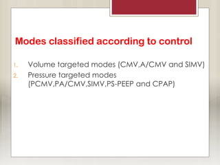 Modes classified according to control
1. Volume targeted modes (CMV,A/CMV and SIMV)
2. Pressure targeted modes
(PCMV,PA/CMV,SIMV,PS-PEEP and CPAP)
 
