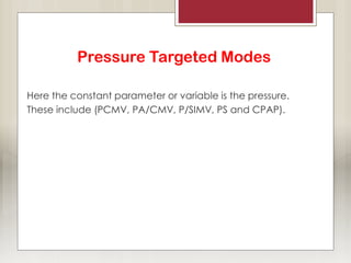Pressure Targeted Modes
Here the constant parameter or variable is the pressure.
These include (PCMV, PA/CMV, P/SIMV, PS and CPAP).
 
