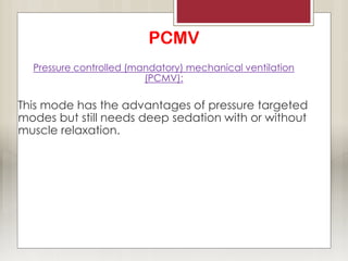 PCMV
Pressure controlled (mandatory) mechanical ventilation
(PCMV):
This mode has the advantages of pressure targeted
modes but still needs deep sedation with or without
muscle relaxation.
 