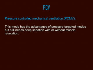 PCV
Pressure controlled mechanical ventilation (PCMV):
This mode has the advantages of pressure targeted modes
but still needs deep sedation with or without muscle
relaxation.
 