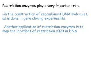 Restriction enzymes play a very important role
-in the construction of recombinant DNA molecules,
as is done in gene cloning experiments
-Another application of restriction enzymes is to
map the locations of restriction sites in DNA
 