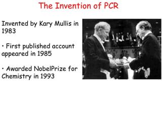 The Invention of PCR
Invented by Kary Mullis in
1983
• First published account
appeared in 1985
• Awarded NobelPrize for
Chemistry in 1993
 
