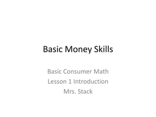 Basic Money Skills
Basic Consumer Math
Lesson 1 Introduction
Mrs. Stack
 