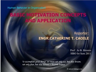 Human Behavior in Organization BASIC MOTIVATION CONCEPTS AND APPLICATION Reporter: ENGR.CATHERINE T. CAOILE Prof . Jo B. Bitonio HBO Ist Sem 2011 