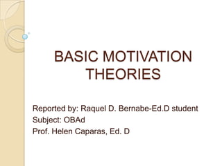 BASIC MOTIVATION
THEORIES
Reported by: Raquel D. Bernabe-Ed.D student
Subject: OBAd
Prof. Helen Caparas, Ed. D

 