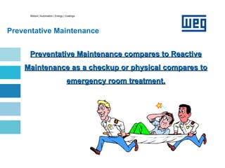 Motors | Automation | Energy | Coatings
Preventative Maintenance
Preventative Maintenance compares to Reactive
Preventative Maintenance compares to Reactive
Maintenance as a checkup or physical compares to
Maintenance as a checkup or physical compares to
emergency room treatment.
emergency room treatment.
 