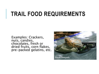 TRAIL FOOD REQUIREMENTS
Examples: Crackers,
nuts, candies,
chocolates, fresh or
dried fruits, corn flakes,
pre-packed gelatins, etc.
 