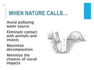 +
WHEN NATURE CALLS…
Avoid polluting
water source
Eliminate contact
with animals and
insects
Maximize
decomposition
Minimize the
chances of social
impacts
 