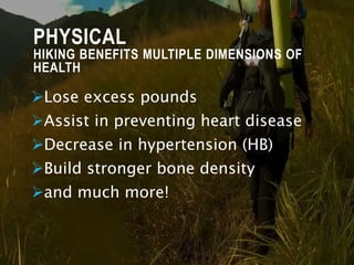 PHYSICAL
HIKING BENEFITS MULTIPLE DIMENSIONS OF
HEALTH
Lose excess pounds
Assist in preventing heart disease
Decrease in hypertension (HB)
Build stronger bone density
and much more!
 