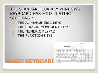 BASIC KEYBOARDING
 THE STANDARD 104-KEY WINDOWS
KEYBOARD HAS FOUR DISTINCT
SECTIONS :
1 THE ALPHANUMERIC KEYS
2 THE CURSOR MOVEMENT KEYS
3 THE NUMERIC KEYPAD
4 THE FUNCTION KEYS
 