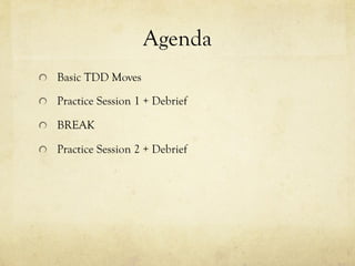 Agenda
  Basic TDD Moves
  Practice Session 1 + Debrief
  BREAK
  Practice Session 2 + Debrief
 