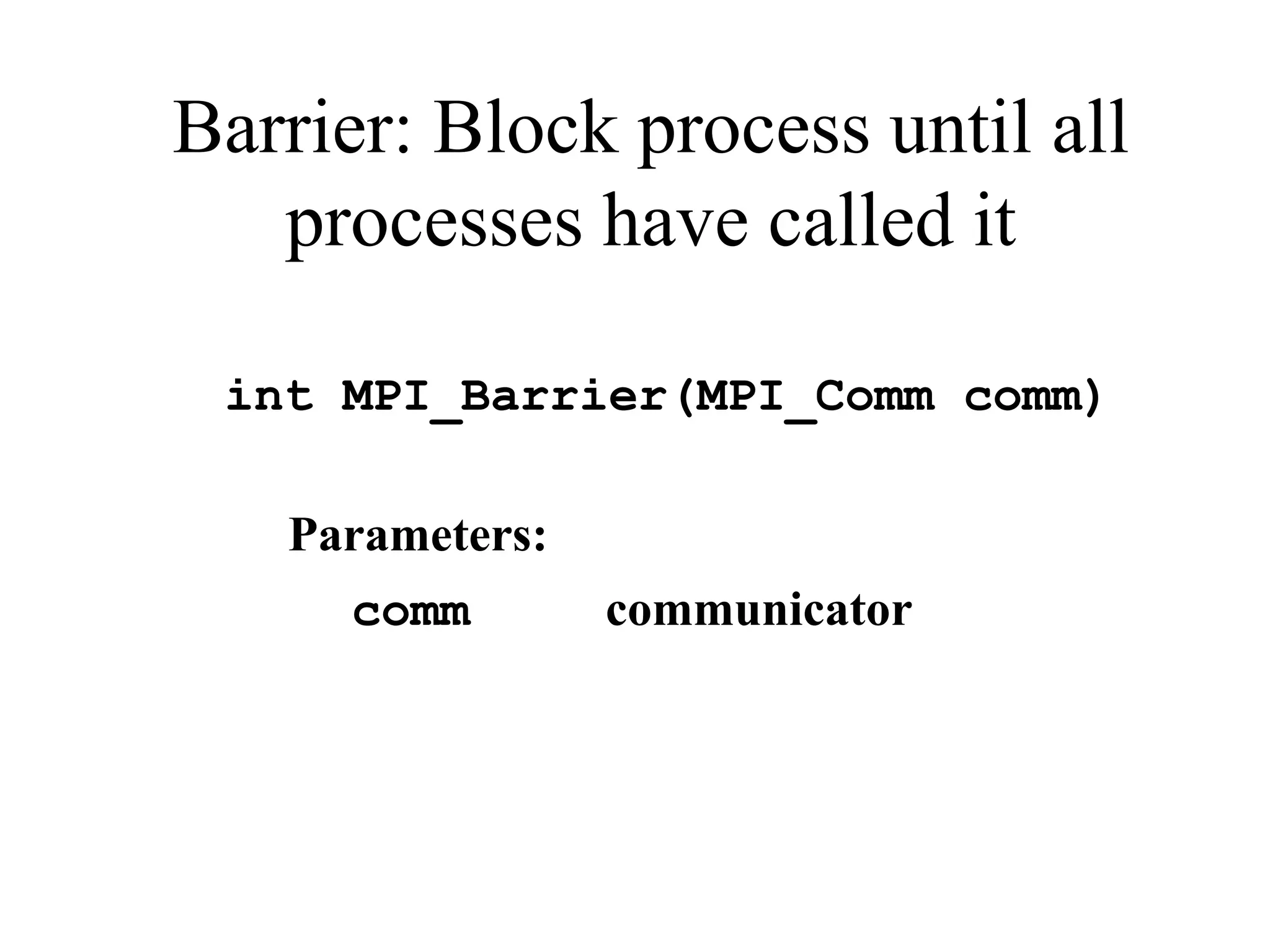 Barrier: Block process until all
processes have called it
int MPI_Barrier(MPI_Comm comm)
Parameters:
comm communicator
 