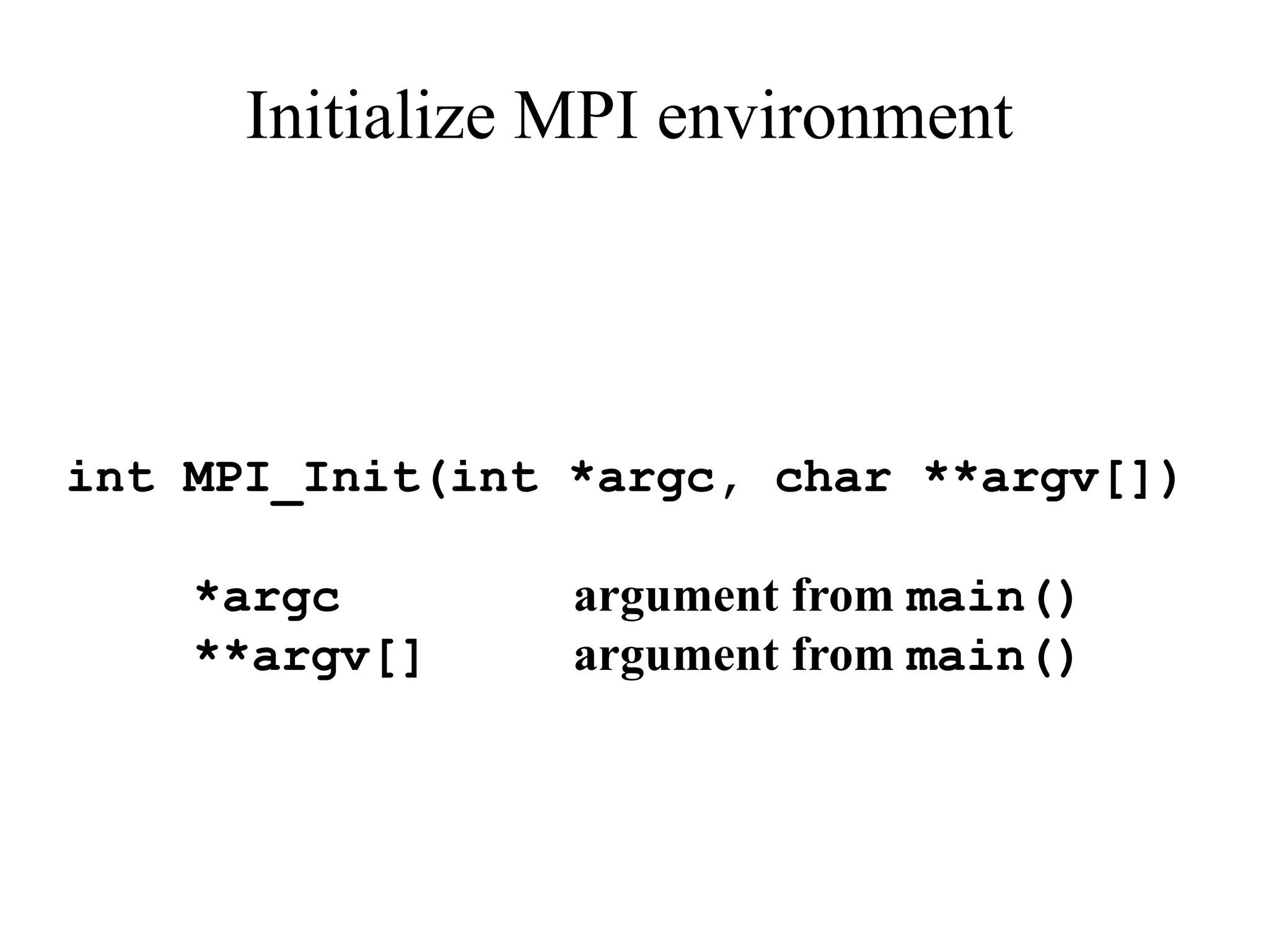 int MPI_Init(int *argc, char **argv[])
*argc argument from main()
**argv[] argument from main()
Initialize MPI environment
 