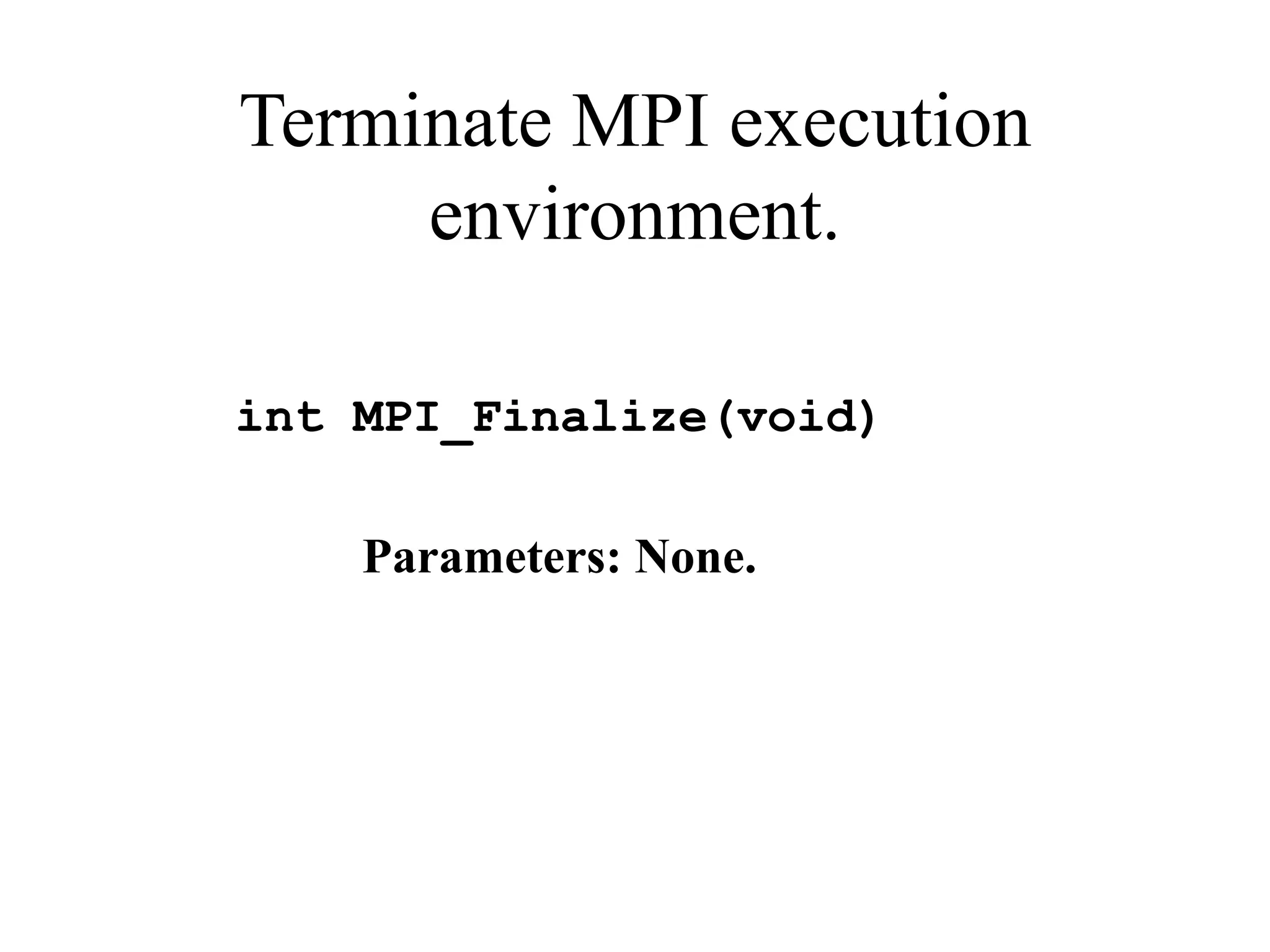 Terminate MPI execution
environment.
int MPI_Finalize(void)
Parameters: None.
 