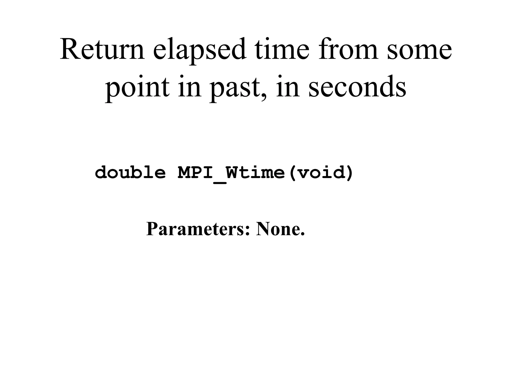 Return elapsed time from some
point in past, in seconds
double MPI_Wtime(void)
Parameters: None.
 