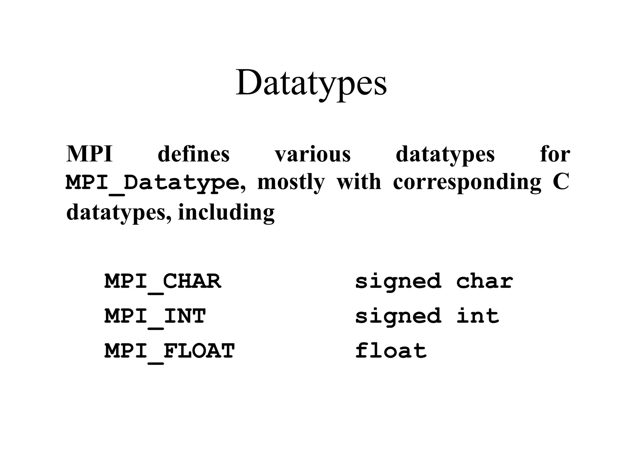 Datatypes
MPI defines various datatypes for
MPI_Datatype, mostly with corresponding C
datatypes, including
MPI_CHAR signed char
MPI_INT signed int
MPI_FLOAT float
 