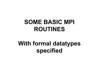 SOME BASIC MPI
ROUTINES
With formal datatypes
specified
 