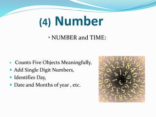 (4) Number
• NUMBER and TIME:
 Counts Five Objects Meaningfully,
 Add Single Digit Numbers,
 Identifies Day,
 Date and Months of year , etc.
 