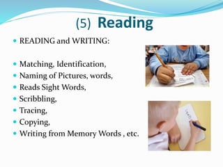 (5) Reading
 READING and WRITING:
 Matching, Identification,
 Naming of Pictures, words,
 Reads Sight Words,
 Scribbling,
 Tracing,
 Copying,
 Writing from Memory Words , etc.
 