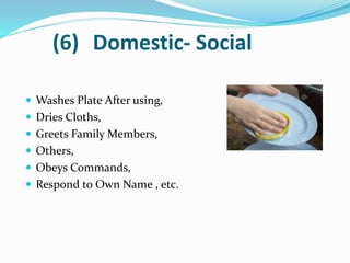 (6) Domestic- Social
 Washes Plate After using,
 Dries Cloths,
 Greets Family Members,
 Others,
 Obeys Commands,
 Respond to Own Name , etc.
 