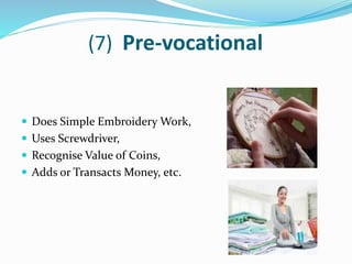 (7) Pre-vocational
 Does Simple Embroidery Work,
 Uses Screwdriver,
 Recognise Value of Coins,
 Adds or Transacts Money, etc.
 