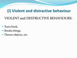 (i) Violent and distractive behaviour
VIOLENT and DESTRUCTIVE BEHAVIOURS:
 Tears book,
 Breaks things,
 Throws objects, etc.
 