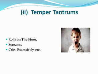 (ii) Temper Tantrums
 Rolls on The Floor,
 Screams,
 Cries Excessively, etc.
 