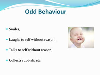Odd Behaviour
 Smiles,
 Laughs to self without reason,
 Talks to self without reason,
 Collects rubbish, etc
 
