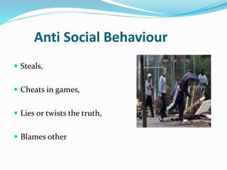 Anti Social Behaviour
 Steals,
 Cheats in games,
 Lies or twists the truth,
 Blames other
 