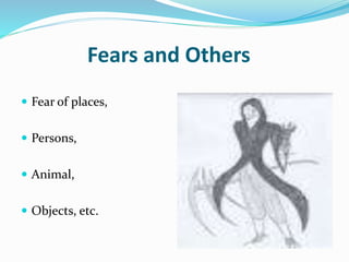 Fears and Others
 Fear of places,
 Persons,
 Animal,
 Objects, etc.
 