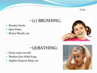 •(c) BRUSHING:
 Brushes Teeth,
 Spits Paste,
 Rinses Mouth, etc.
•(d)BATHING:
 Pours water on self,
 Washes Face With Soap,
 Applies Soap on Body, etc.
Cont...
 