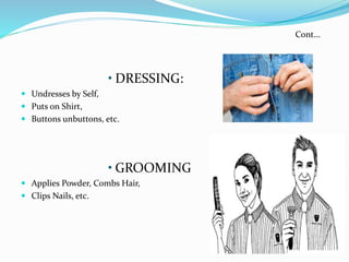 • DRESSING:
 Undresses by Self,
 Puts on Shirt,
 Buttons unbuttons, etc.
• GROOMING
 Applies Powder, Combs Hair,
 Clips Nails, etc.
Cont...
 