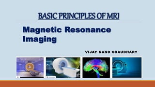 BASICPRINCIPLESOFMRI
VIJAY NAND CHAUDHARY
Magnetic Resonance
Imaging
 