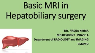 Basic MRI in
Hepatobiliary surgery
DR. YASNA KIBRIA
MD RESIDENT , PHASE A
Department of RADIOLOGY and IMAGING
BSMMU
 