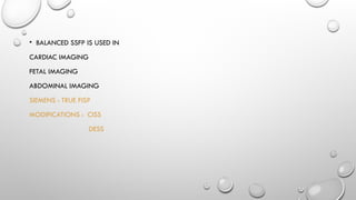 • BALANCED SSFP IS USED IN
CARDIAC IMAGING
FETAL IMAGING
ABDOMINAL IMAGING
SIEMENS : TRUE FISP
MODIFICATIONS : CISS
DESS
 