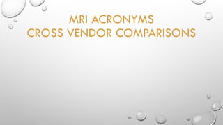 MRI ACRONYMS
CROSS VENDOR COMPARISONS
 