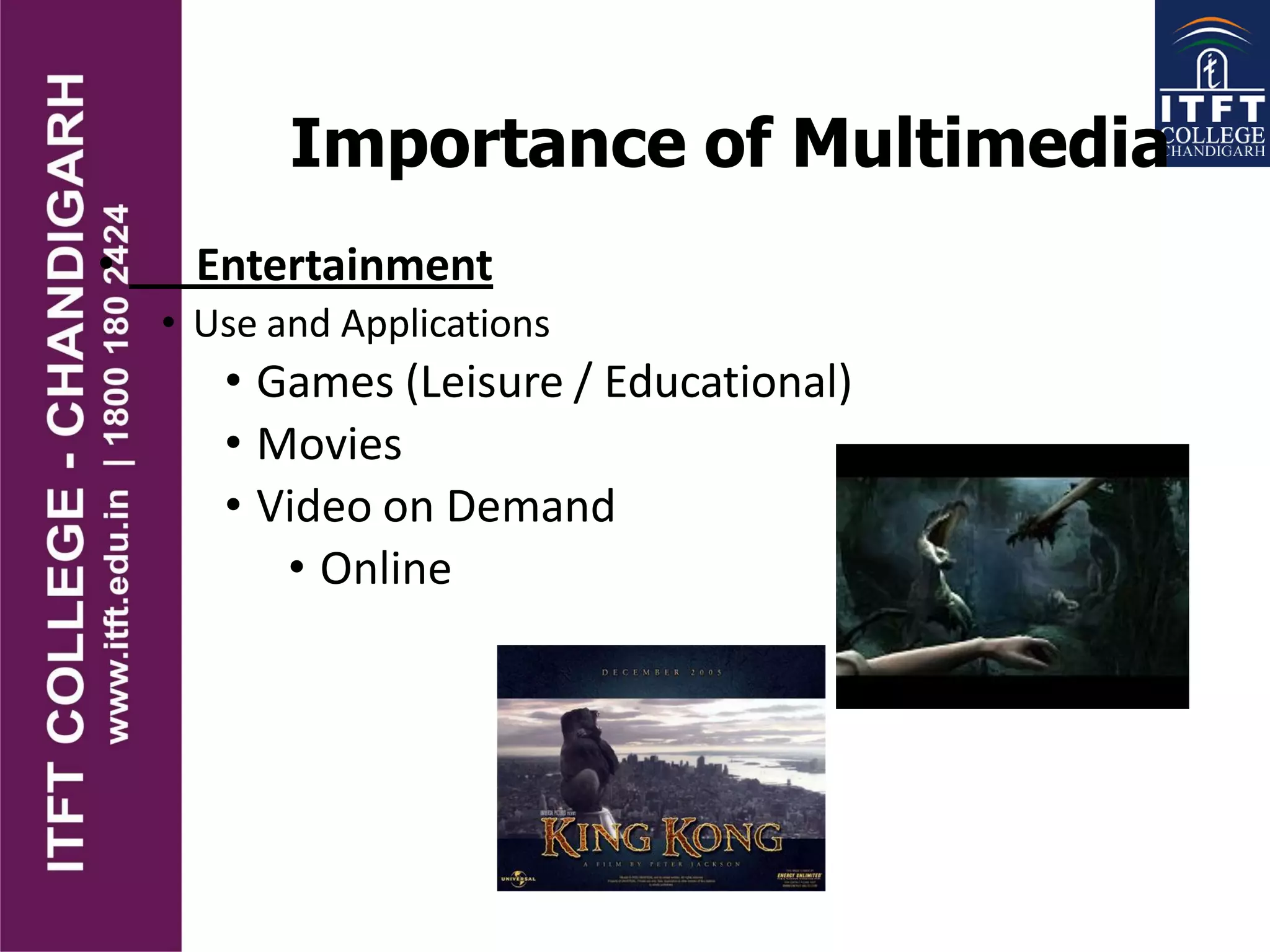 Importance of Multimedia
• Entertainment
• Use and Applications
• Games (Leisure / Educational)
• Movies
• Video on Demand
• Online
 
