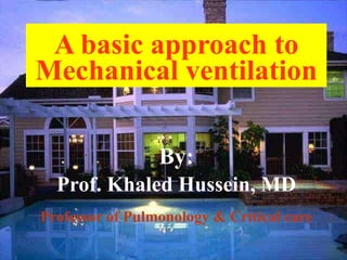 A basic approach to
Mechanical ventilation
By:
Prof. Khaled Hussein, MD
Professor of Pulmonology & Critical care
 